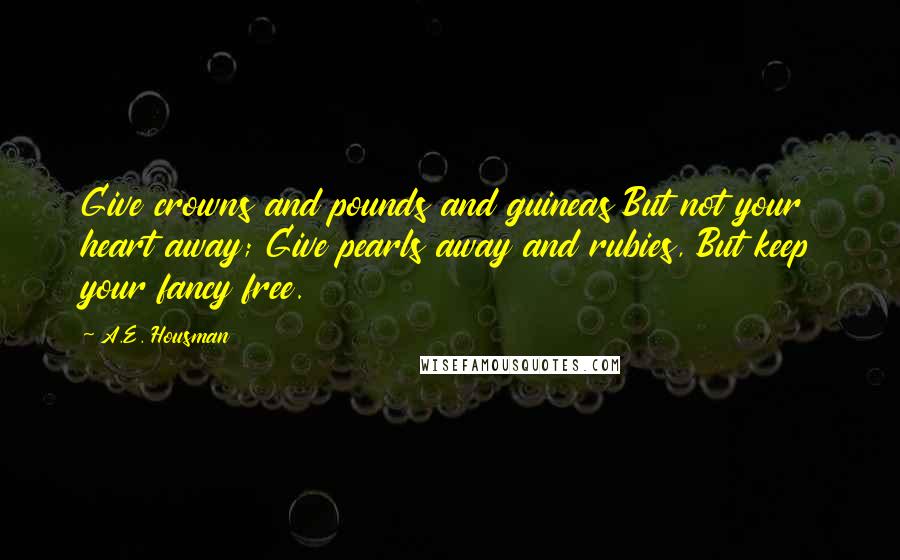 A.E. Housman Quotes: Give crowns and pounds and guineas But not your heart away; Give pearls away and rubies, But keep your fancy free.