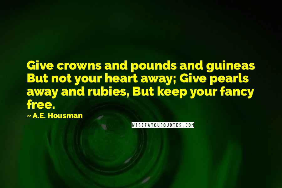 A.E. Housman Quotes: Give crowns and pounds and guineas But not your heart away; Give pearls away and rubies, But keep your fancy free.