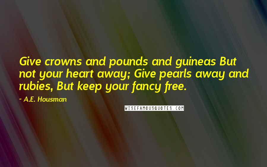 A.E. Housman Quotes: Give crowns and pounds and guineas But not your heart away; Give pearls away and rubies, But keep your fancy free.