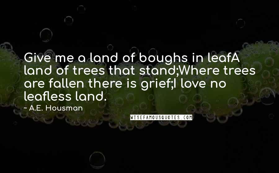 A.E. Housman Quotes: Give me a land of boughs in leafA land of trees that stand;Where trees are fallen there is grief;I love no leafless land.