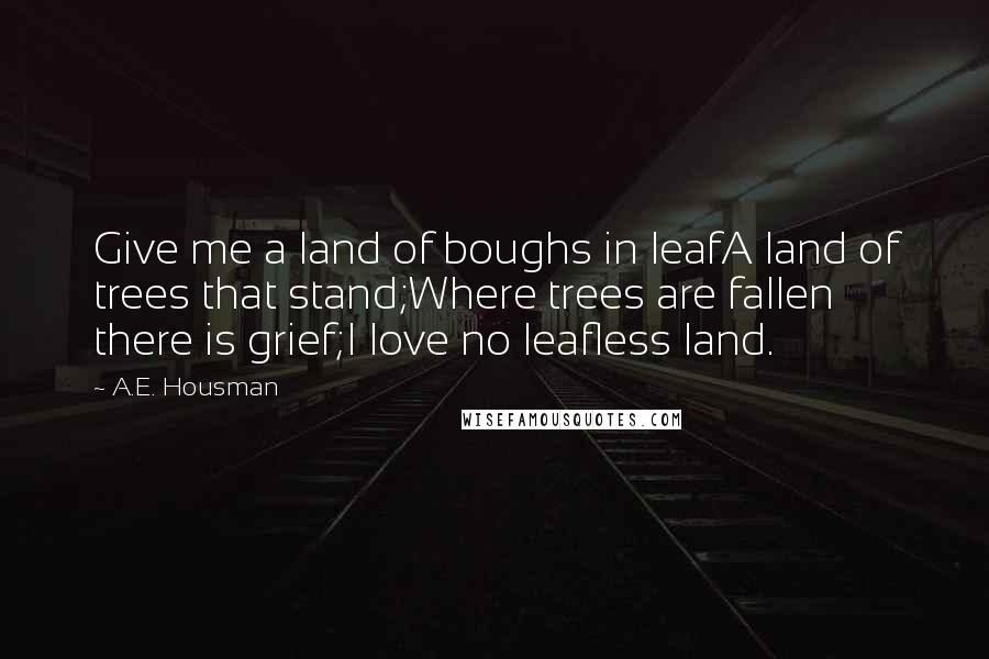 A.E. Housman Quotes: Give me a land of boughs in leafA land of trees that stand;Where trees are fallen there is grief;I love no leafless land.