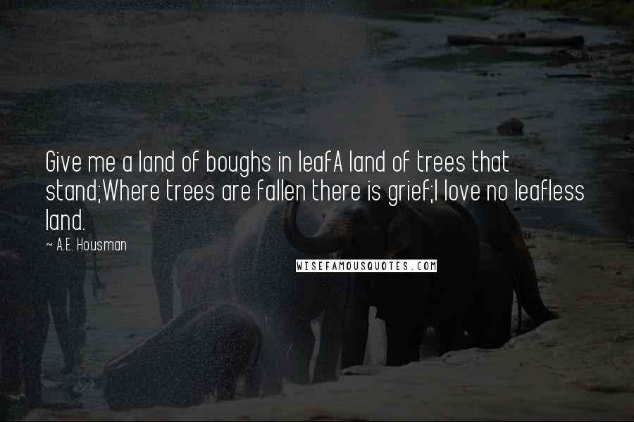 A.E. Housman Quotes: Give me a land of boughs in leafA land of trees that stand;Where trees are fallen there is grief;I love no leafless land.