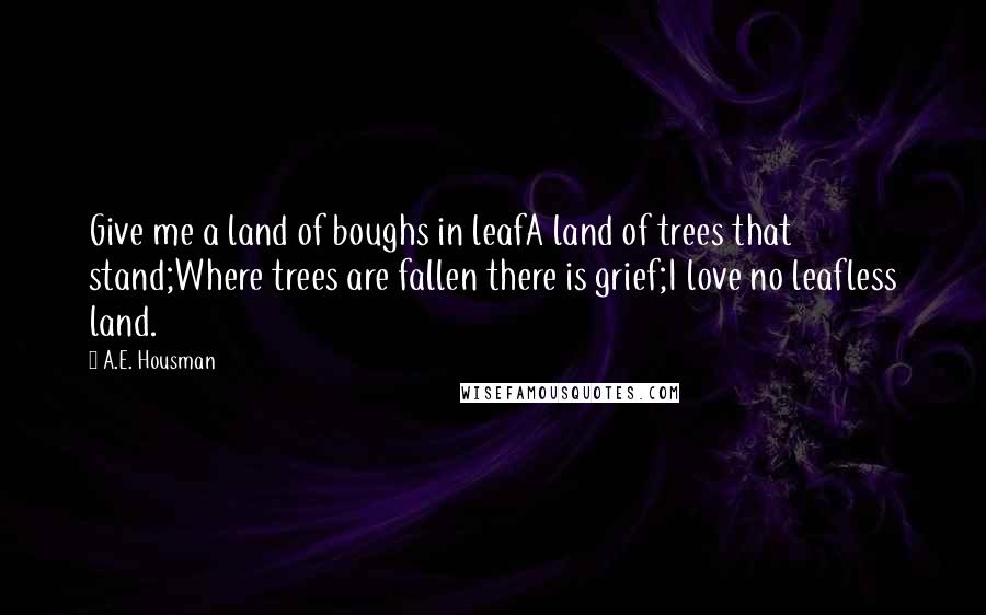 A.E. Housman Quotes: Give me a land of boughs in leafA land of trees that stand;Where trees are fallen there is grief;I love no leafless land.