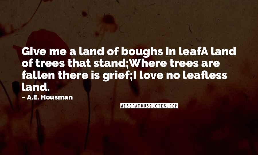 A.E. Housman Quotes: Give me a land of boughs in leafA land of trees that stand;Where trees are fallen there is grief;I love no leafless land.