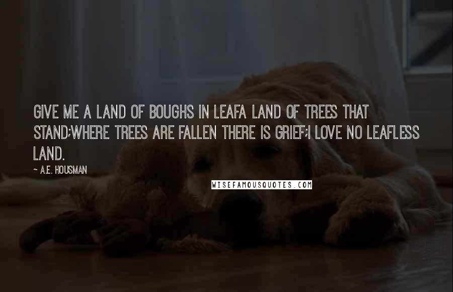 A.E. Housman Quotes: Give me a land of boughs in leafA land of trees that stand;Where trees are fallen there is grief;I love no leafless land.