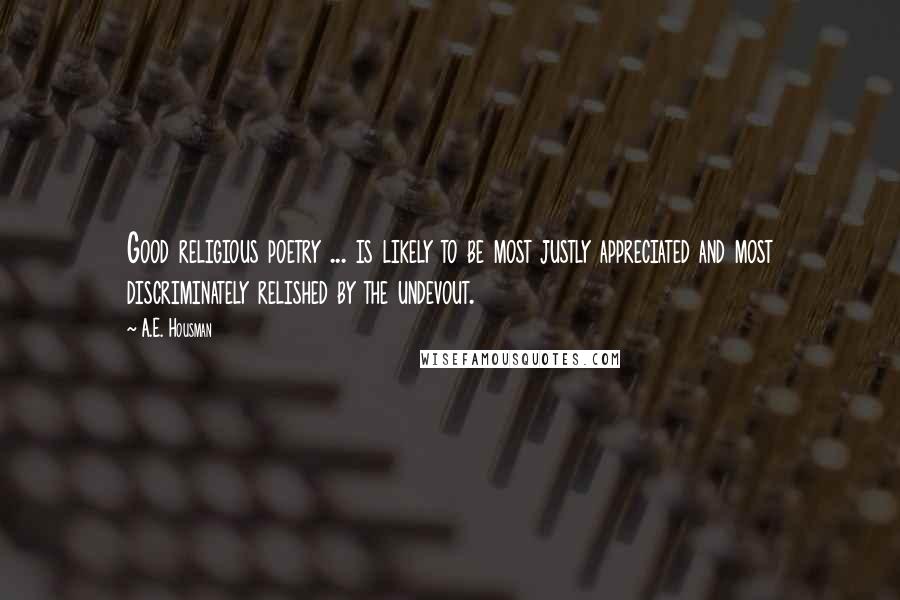 A.E. Housman Quotes: Good religious poetry ... is likely to be most justly appreciated and most discriminately relished by the undevout.