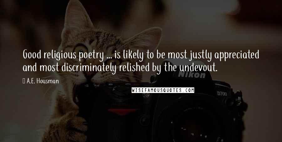 A.E. Housman Quotes: Good religious poetry ... is likely to be most justly appreciated and most discriminately relished by the undevout.