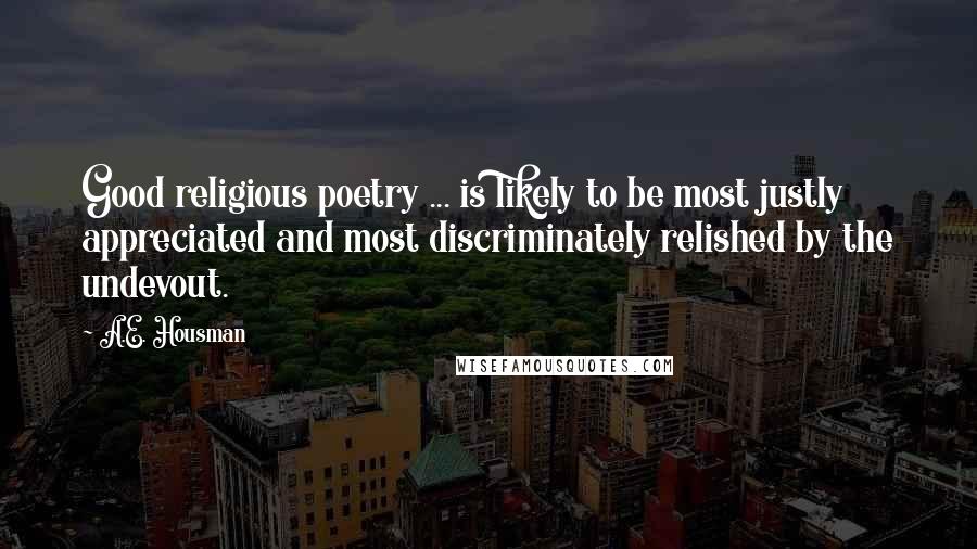 A.E. Housman Quotes: Good religious poetry ... is likely to be most justly appreciated and most discriminately relished by the undevout.