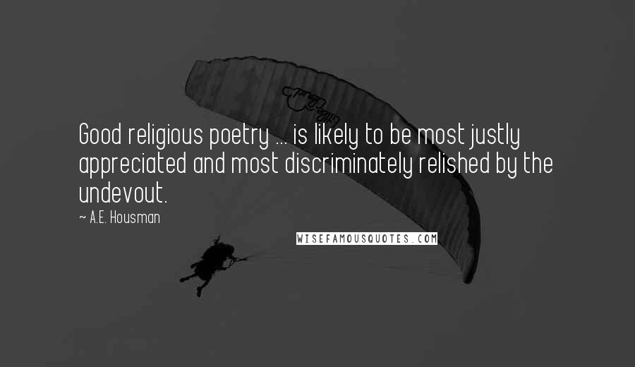 A.E. Housman Quotes: Good religious poetry ... is likely to be most justly appreciated and most discriminately relished by the undevout.