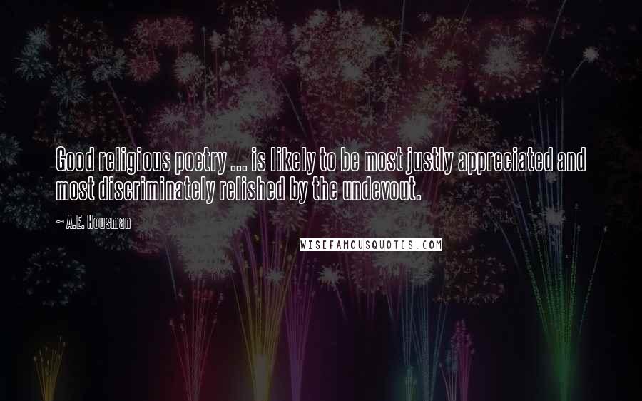 A.E. Housman Quotes: Good religious poetry ... is likely to be most justly appreciated and most discriminately relished by the undevout.