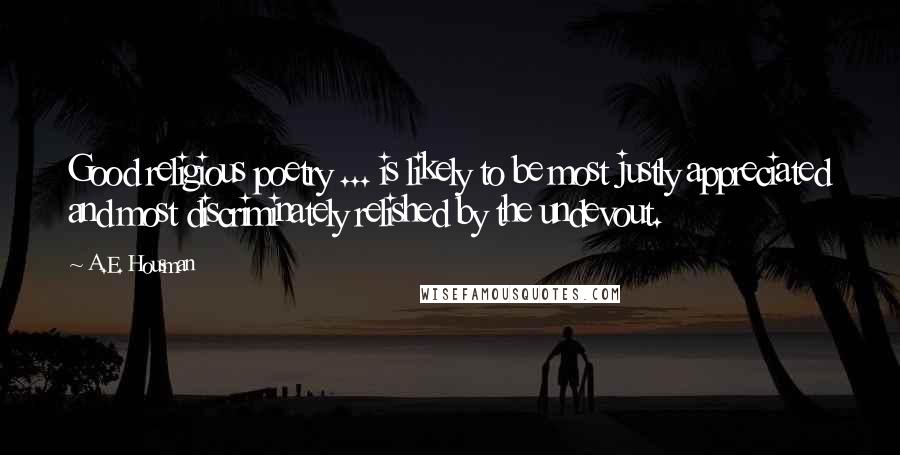 A.E. Housman Quotes: Good religious poetry ... is likely to be most justly appreciated and most discriminately relished by the undevout.