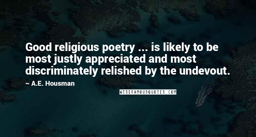 A.E. Housman Quotes: Good religious poetry ... is likely to be most justly appreciated and most discriminately relished by the undevout.