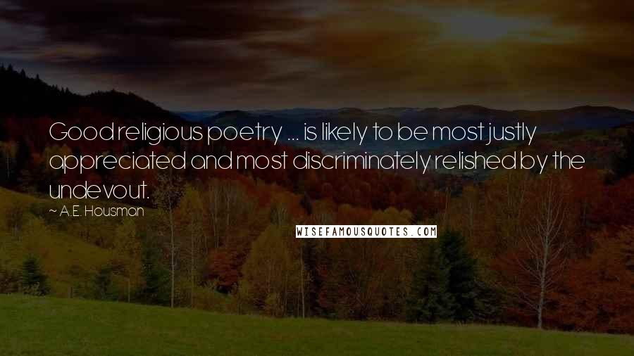 A.E. Housman Quotes: Good religious poetry ... is likely to be most justly appreciated and most discriminately relished by the undevout.