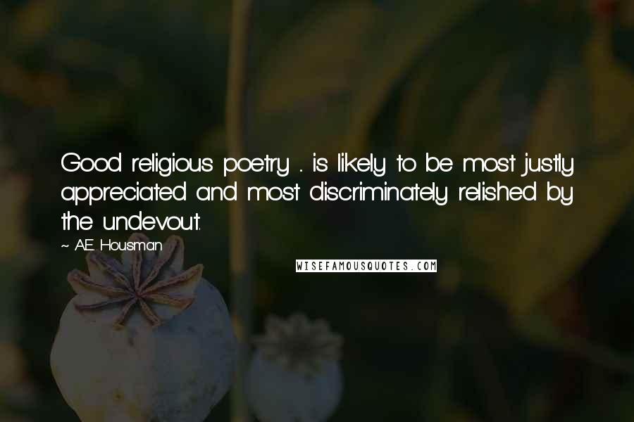 A.E. Housman Quotes: Good religious poetry ... is likely to be most justly appreciated and most discriminately relished by the undevout.