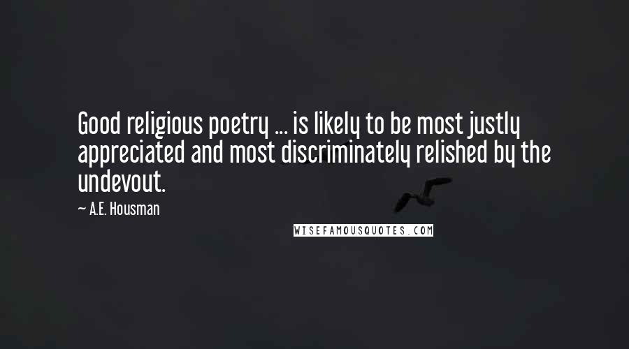 A.E. Housman Quotes: Good religious poetry ... is likely to be most justly appreciated and most discriminately relished by the undevout.