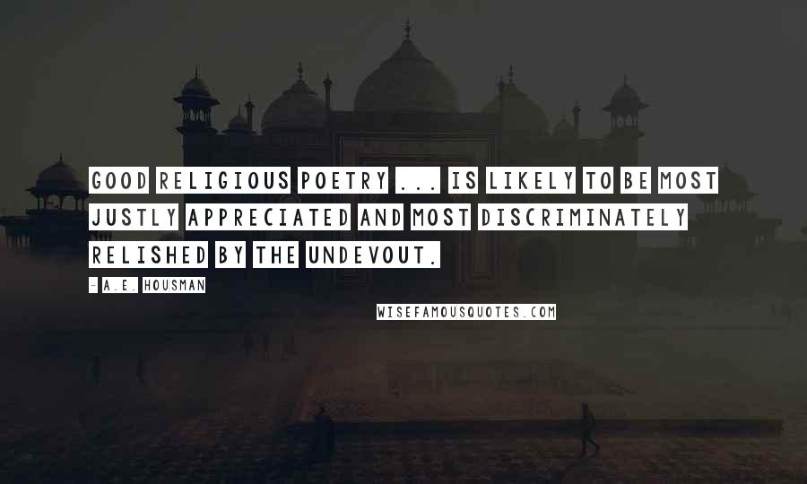 A.E. Housman Quotes: Good religious poetry ... is likely to be most justly appreciated and most discriminately relished by the undevout.