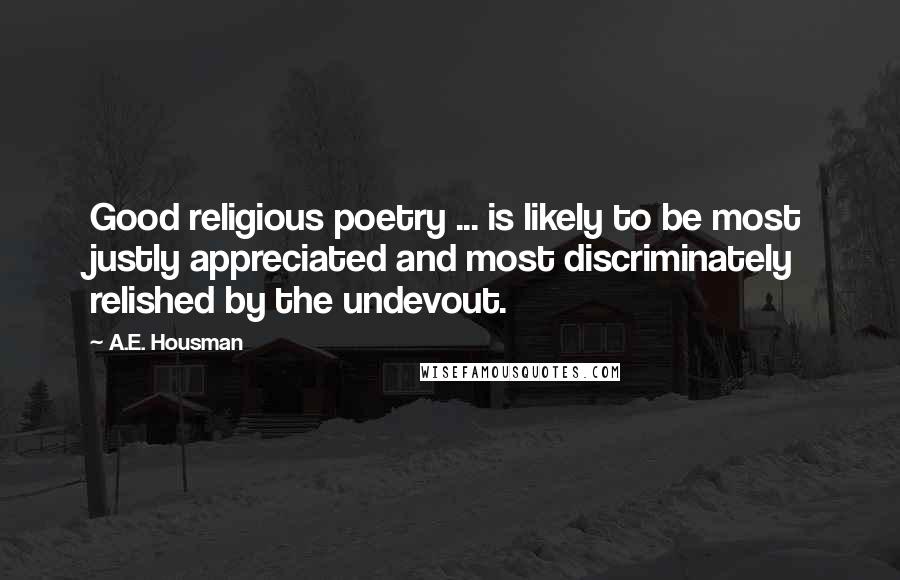 A.E. Housman Quotes: Good religious poetry ... is likely to be most justly appreciated and most discriminately relished by the undevout.