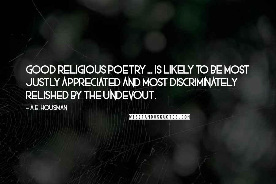 A.E. Housman Quotes: Good religious poetry ... is likely to be most justly appreciated and most discriminately relished by the undevout.