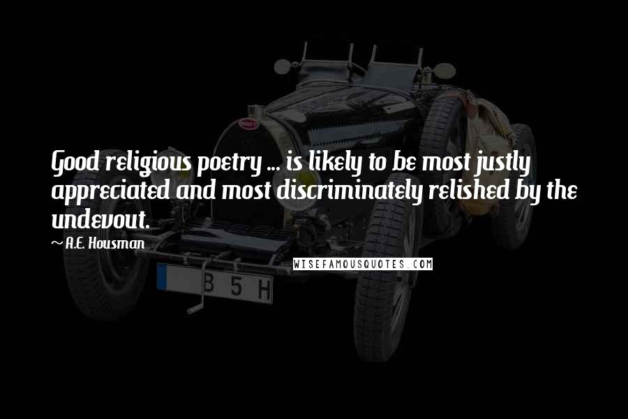 A.E. Housman Quotes: Good religious poetry ... is likely to be most justly appreciated and most discriminately relished by the undevout.