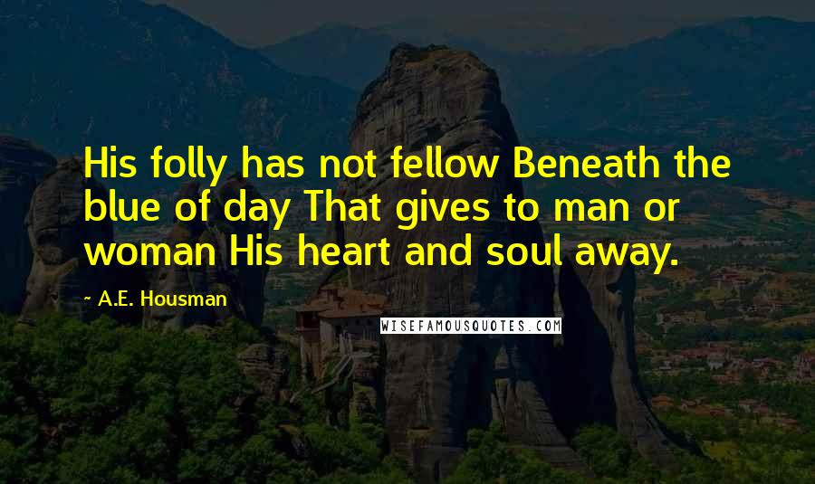 A.E. Housman Quotes: His folly has not fellow Beneath the blue of day That gives to man or woman His heart and soul away.