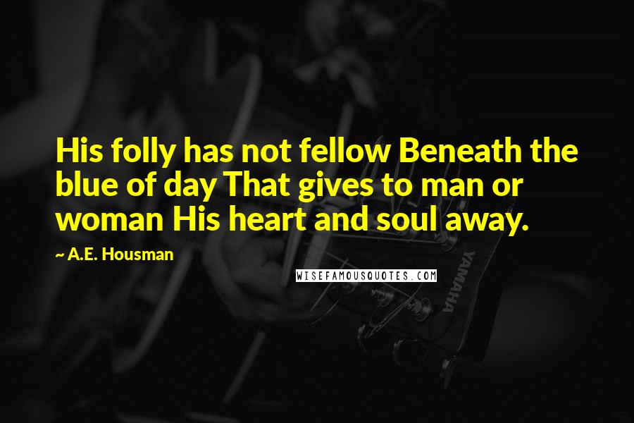 A.E. Housman Quotes: His folly has not fellow Beneath the blue of day That gives to man or woman His heart and soul away.