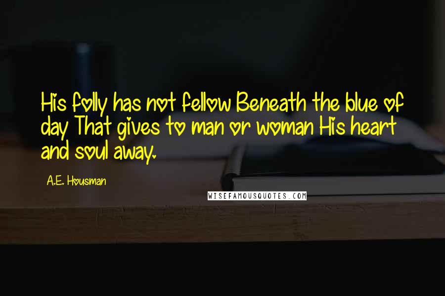 A.E. Housman Quotes: His folly has not fellow Beneath the blue of day That gives to man or woman His heart and soul away.