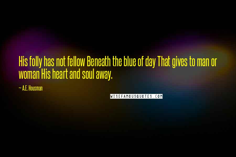 A.E. Housman Quotes: His folly has not fellow Beneath the blue of day That gives to man or woman His heart and soul away.