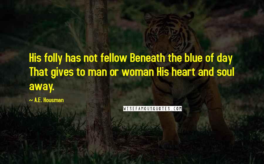 A.E. Housman Quotes: His folly has not fellow Beneath the blue of day That gives to man or woman His heart and soul away.