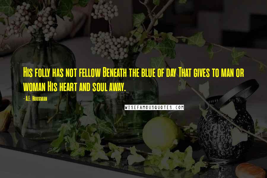 A.E. Housman Quotes: His folly has not fellow Beneath the blue of day That gives to man or woman His heart and soul away.