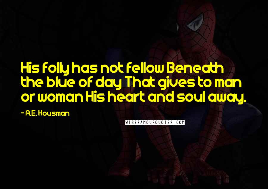 A.E. Housman Quotes: His folly has not fellow Beneath the blue of day That gives to man or woman His heart and soul away.