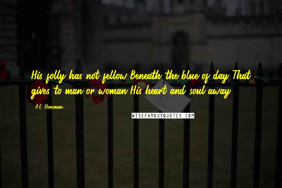 A.E. Housman Quotes: His folly has not fellow Beneath the blue of day That gives to man or woman His heart and soul away.