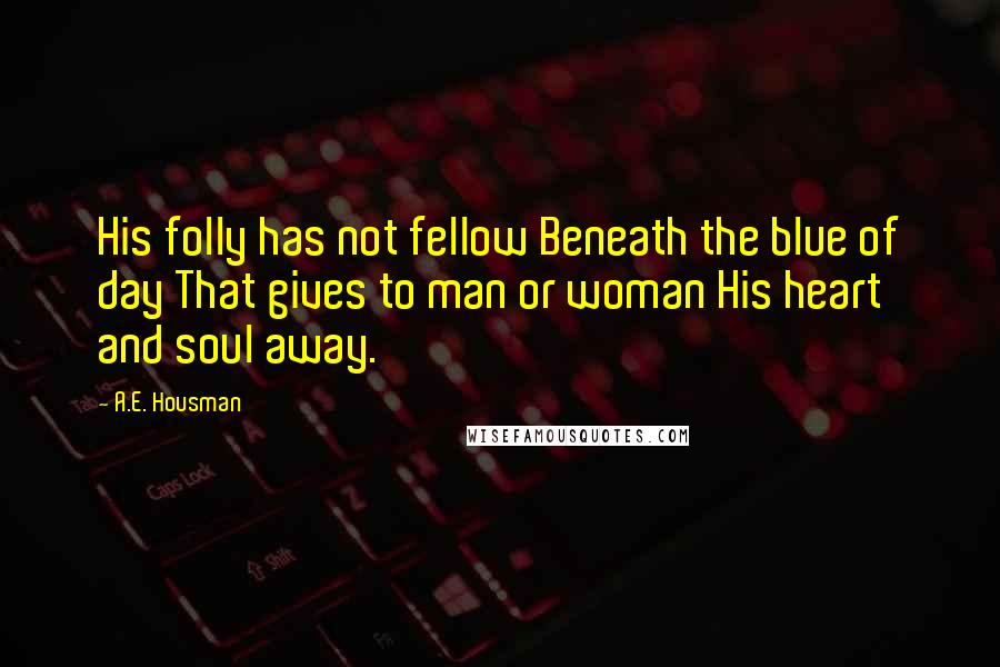 A.E. Housman Quotes: His folly has not fellow Beneath the blue of day That gives to man or woman His heart and soul away.