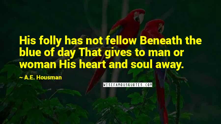 A.E. Housman Quotes: His folly has not fellow Beneath the blue of day That gives to man or woman His heart and soul away.