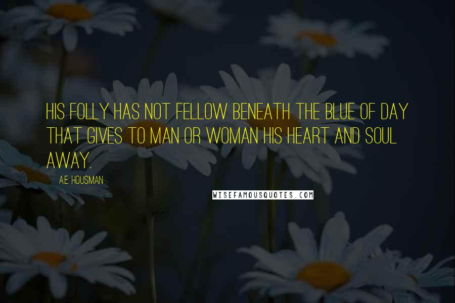 A.E. Housman Quotes: His folly has not fellow Beneath the blue of day That gives to man or woman His heart and soul away.
