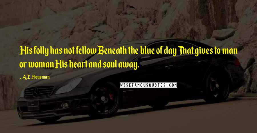 A.E. Housman Quotes: His folly has not fellow Beneath the blue of day That gives to man or woman His heart and soul away.