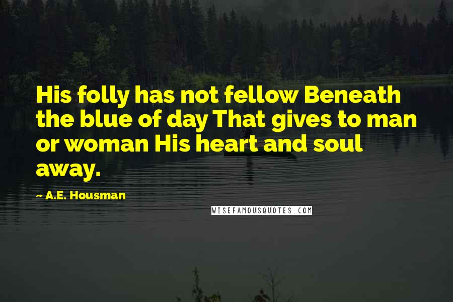 A.E. Housman Quotes: His folly has not fellow Beneath the blue of day That gives to man or woman His heart and soul away.