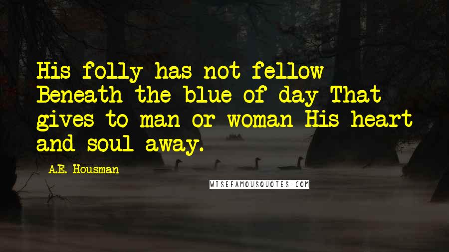 A.E. Housman Quotes: His folly has not fellow Beneath the blue of day That gives to man or woman His heart and soul away.