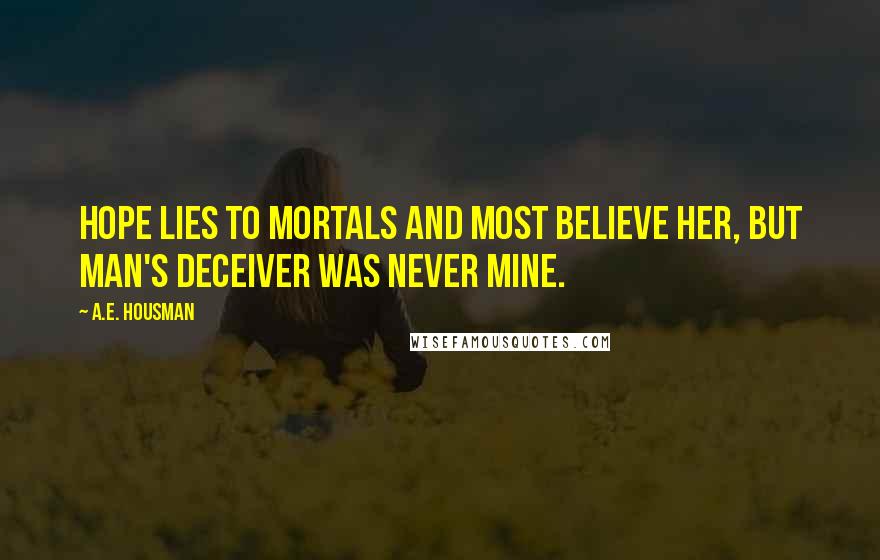 A.E. Housman Quotes: Hope lies to mortals And most believe her, But man's deceiver Was never mine.