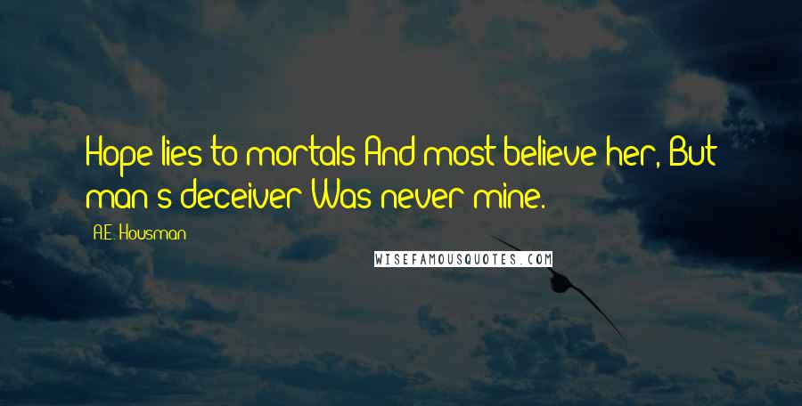 A.E. Housman Quotes: Hope lies to mortals And most believe her, But man's deceiver Was never mine.