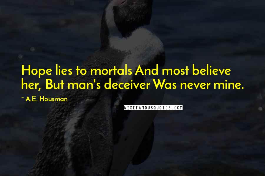 A.E. Housman Quotes: Hope lies to mortals And most believe her, But man's deceiver Was never mine.