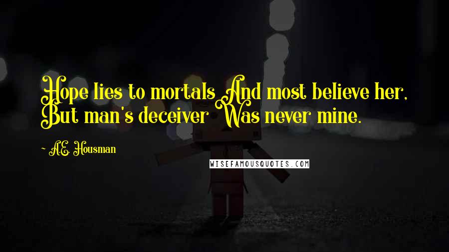 A.E. Housman Quotes: Hope lies to mortals And most believe her, But man's deceiver Was never mine.