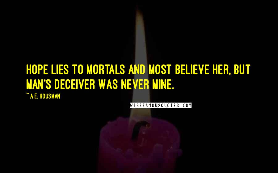 A.E. Housman Quotes: Hope lies to mortals And most believe her, But man's deceiver Was never mine.