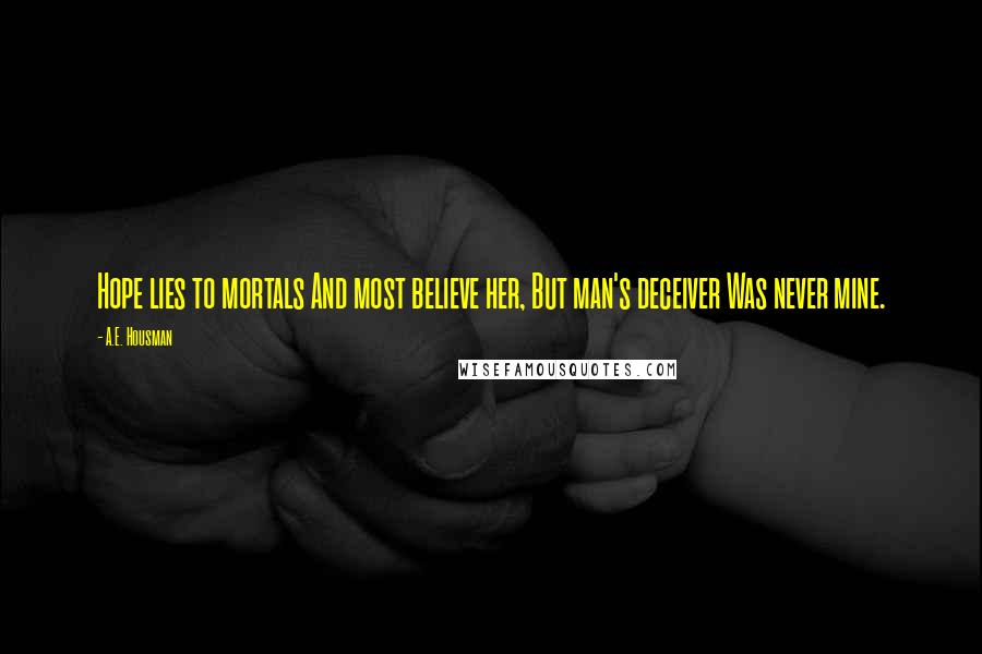 A.E. Housman Quotes: Hope lies to mortals And most believe her, But man's deceiver Was never mine.