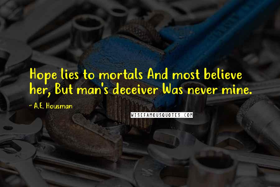 A.E. Housman Quotes: Hope lies to mortals And most believe her, But man's deceiver Was never mine.