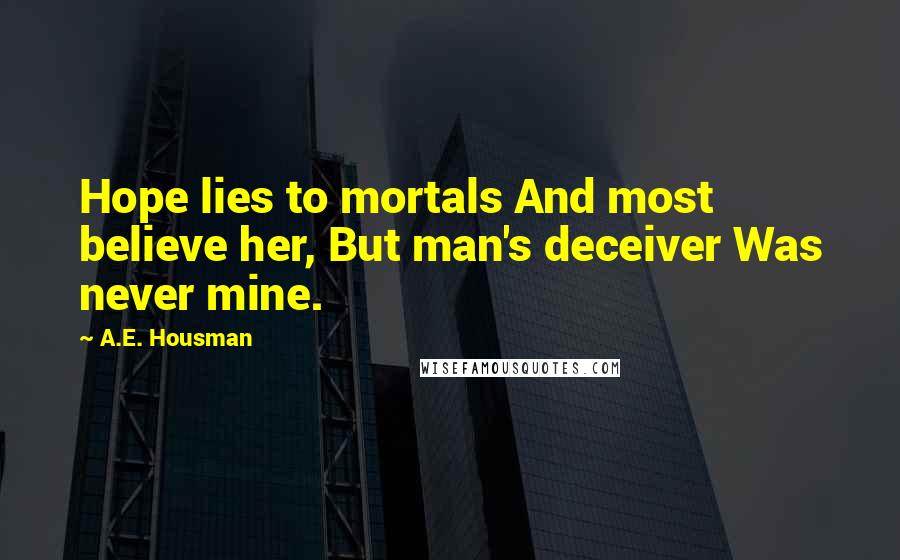 A.E. Housman Quotes: Hope lies to mortals And most believe her, But man's deceiver Was never mine.