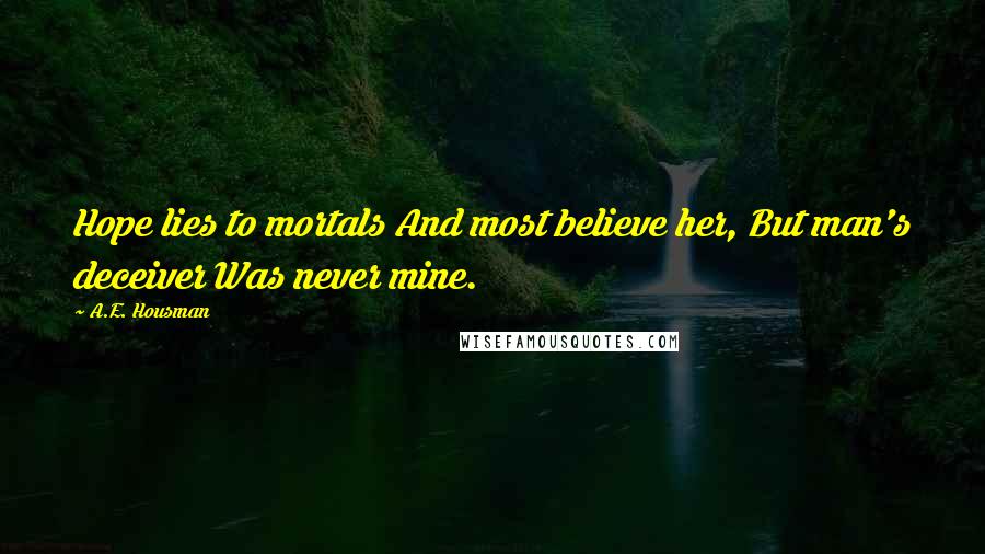 A.E. Housman Quotes: Hope lies to mortals And most believe her, But man's deceiver Was never mine.