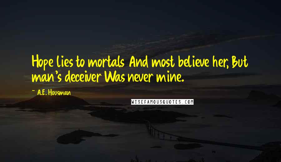 A.E. Housman Quotes: Hope lies to mortals And most believe her, But man's deceiver Was never mine.