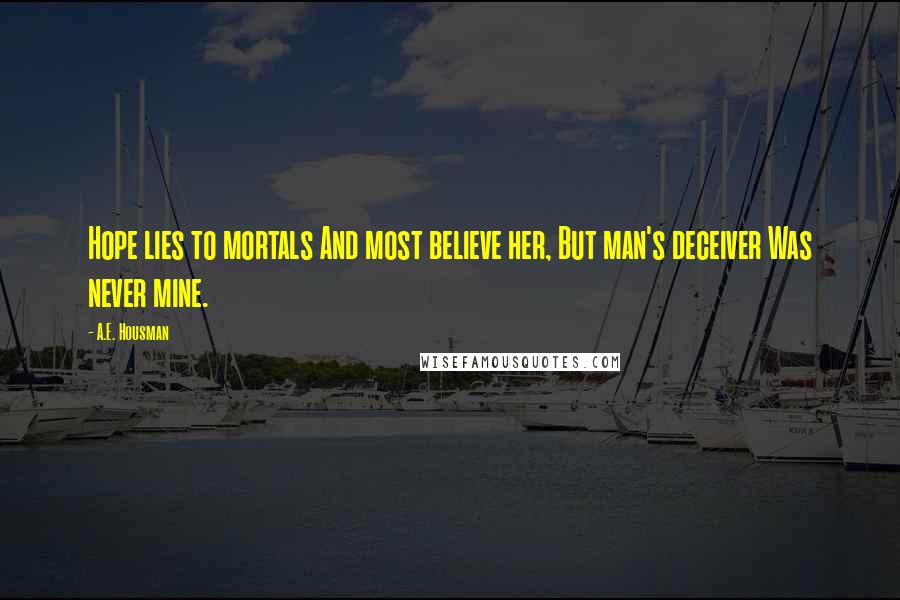 A.E. Housman Quotes: Hope lies to mortals And most believe her, But man's deceiver Was never mine.
