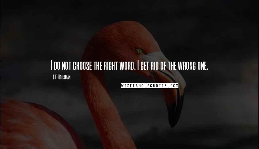 A.E. Housman Quotes: I do not choose the right word, I get rid of the wrong one.