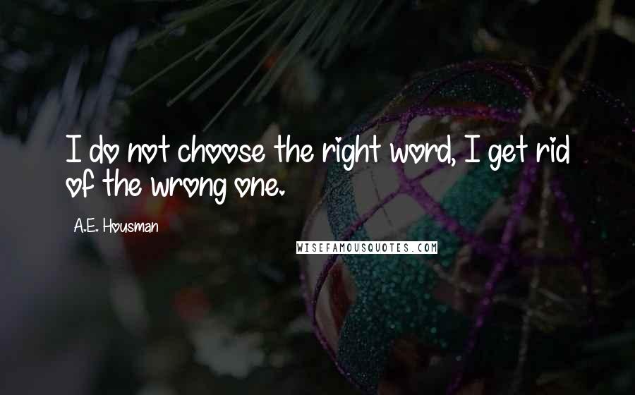 A.E. Housman Quotes: I do not choose the right word, I get rid of the wrong one.